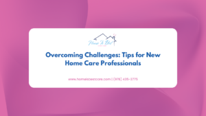 Overcoming Challenges: Tips for New Home Care Professionals